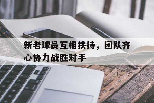 新老球员互相扶持，团队齐心协力战胜对手