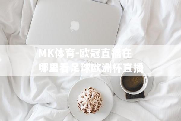 MK体育-欧冠直播在哪里看足球欧洲杯直播