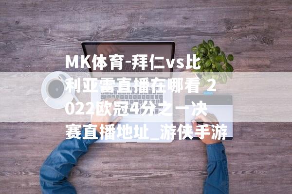 MK体育-拜仁vs比利亚雷直播在哪看 2022欧冠4分之一决赛直播地址_游侠手游