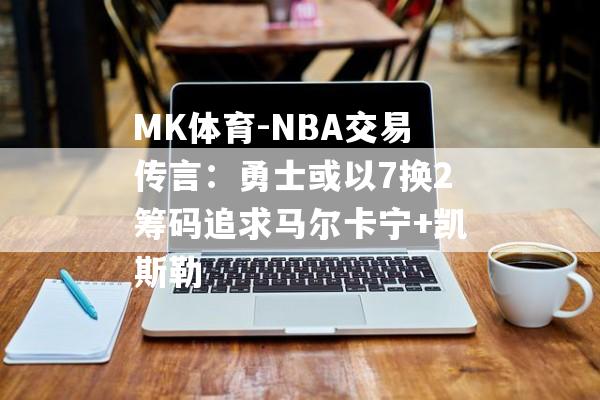 MK体育-NBA交易传言：勇士或以7换2筹码追求马尔卡宁+凯斯勒