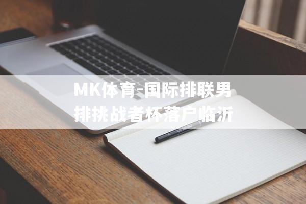 MK体育-国际排联男排挑战者杯落户临沂