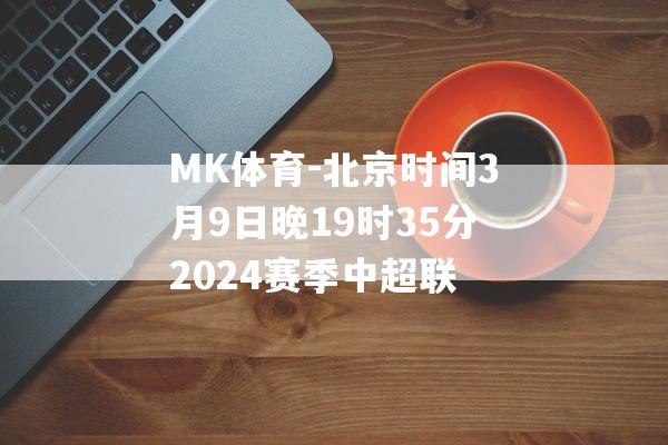 MK体育-北京时间3月9日晚19时35分2024赛季中超联