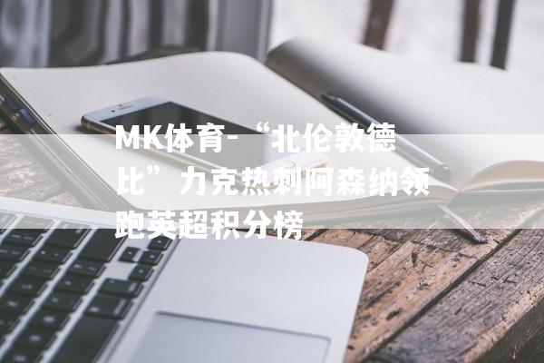 MK体育-“北伦敦德比”力克热刺阿森纳领跑英超积分榜