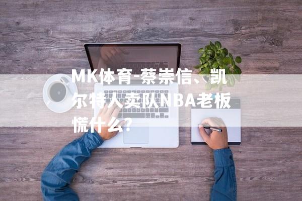 MK体育-蔡崇信、凯尔特人卖队NBA老板慌什么？