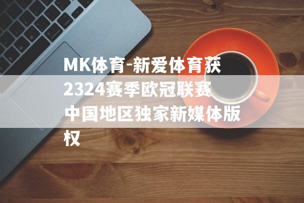 MK体育-新爱体育获2324赛季欧冠联赛中国地区独家新媒体版权