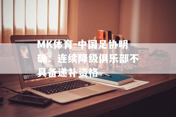 MK体育-中国足协明确：连续降级俱乐部不具备递补资格