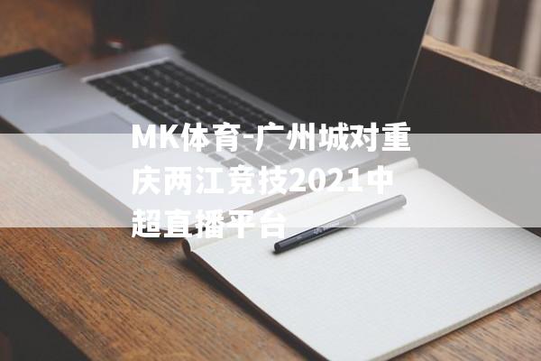 MK体育-广州城对重庆两江竞技2021中超直播平台